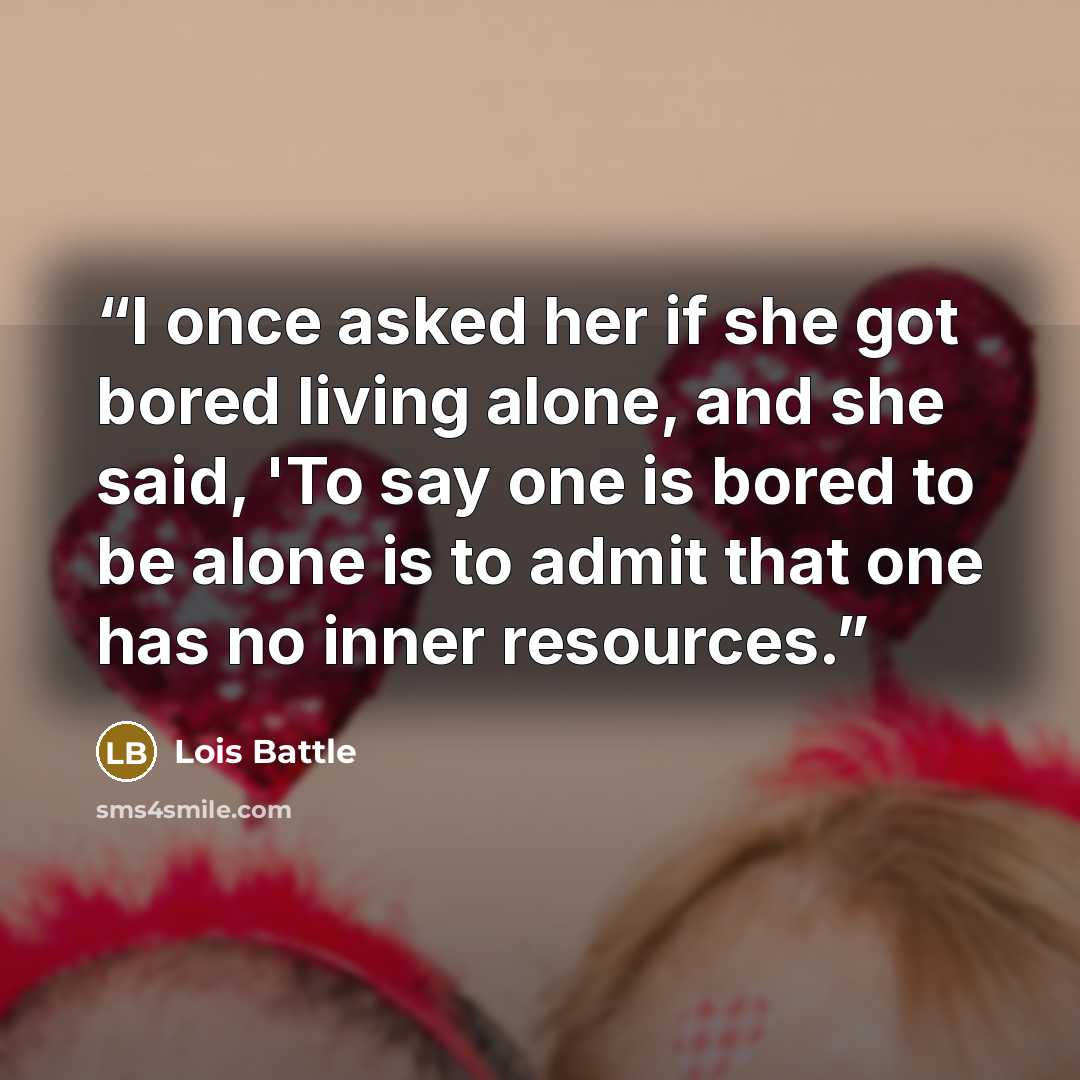 “I once asked her if she got bored living alone, and she said, 'To say one is bored to be alone is to admit that one has no inner resources.” quote by Lois Battle