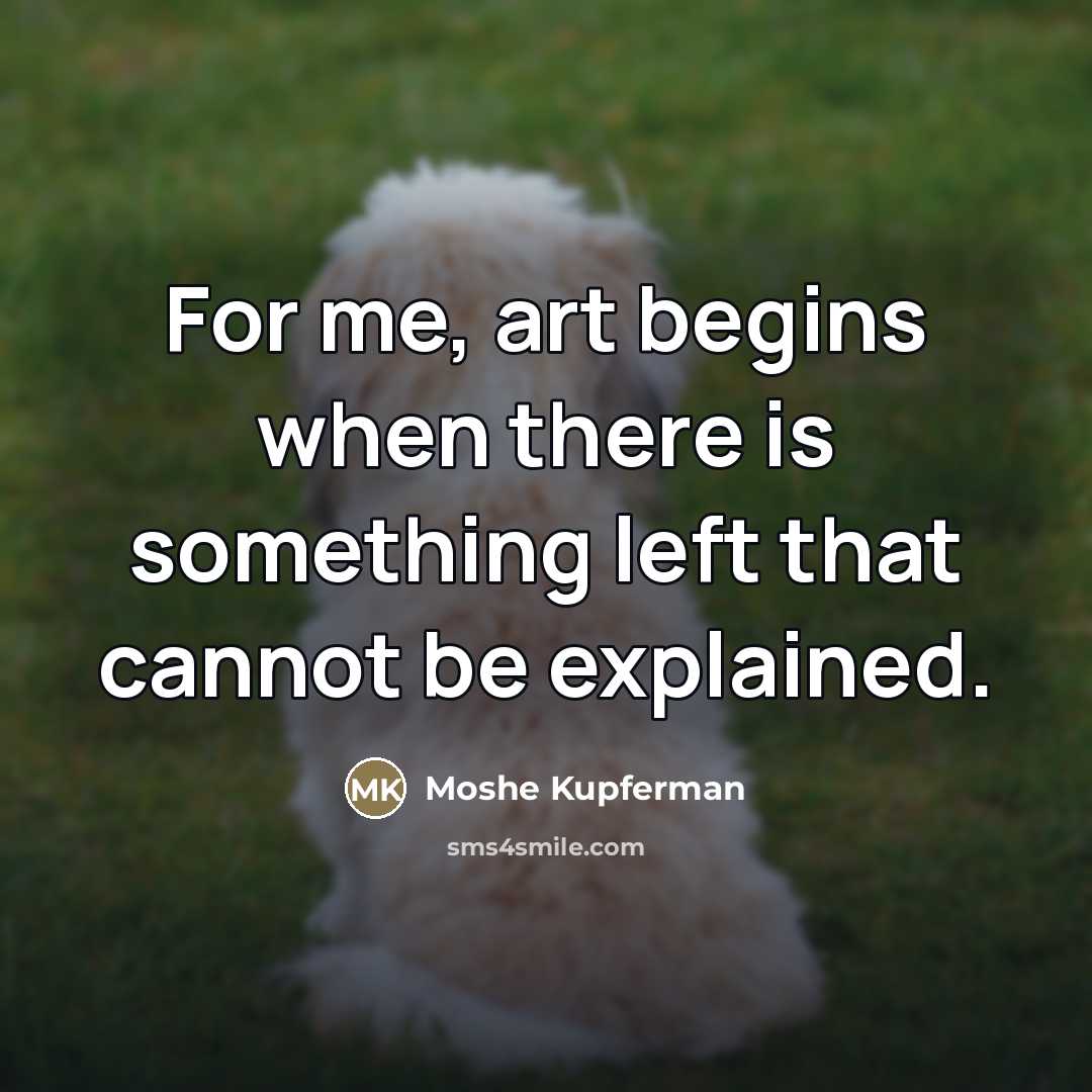 “For me, art begins when there is something left that cannot be explained.” quote by Moshe Kupferman