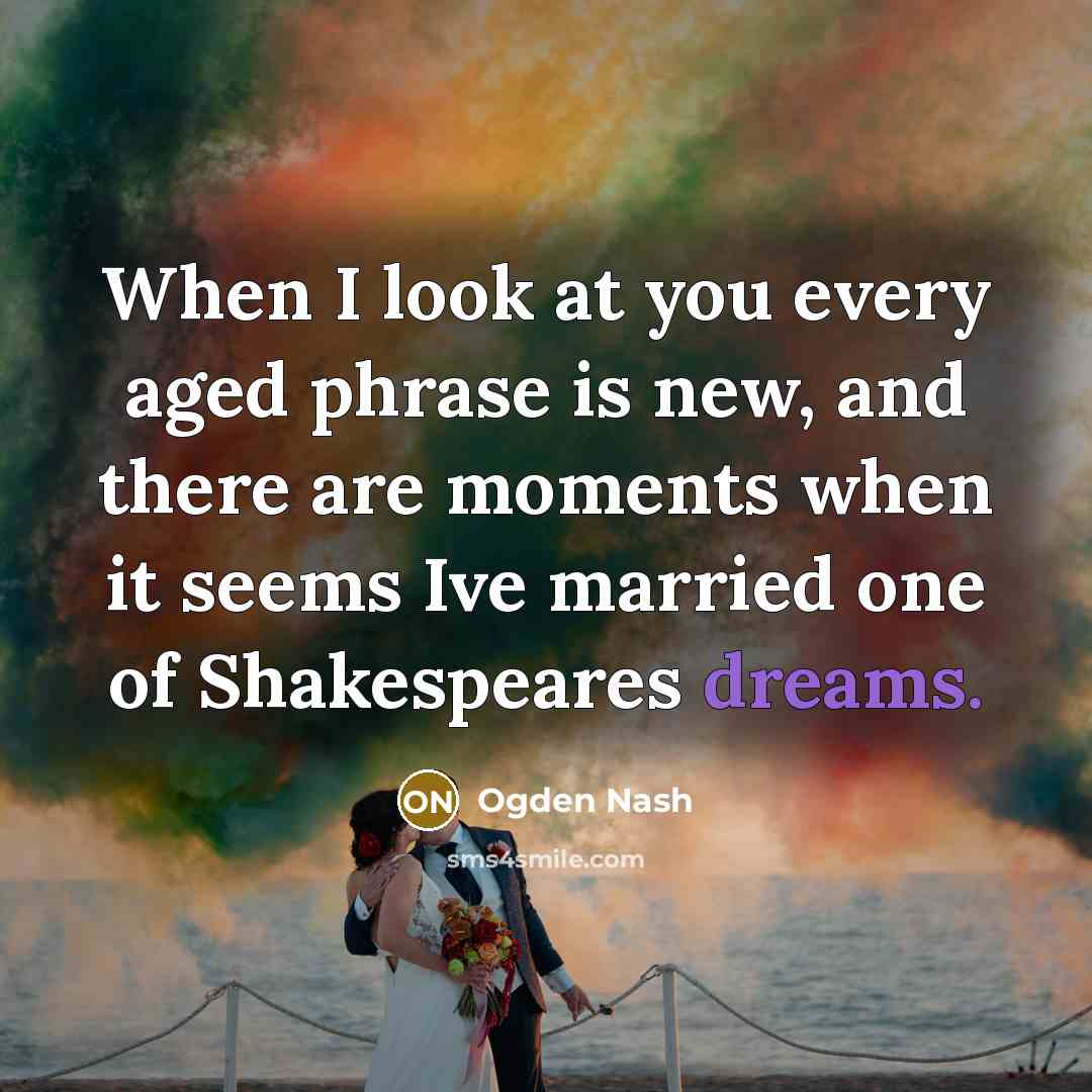 “When I look at you every aged phrase is new,…” quote by Ogden Nash