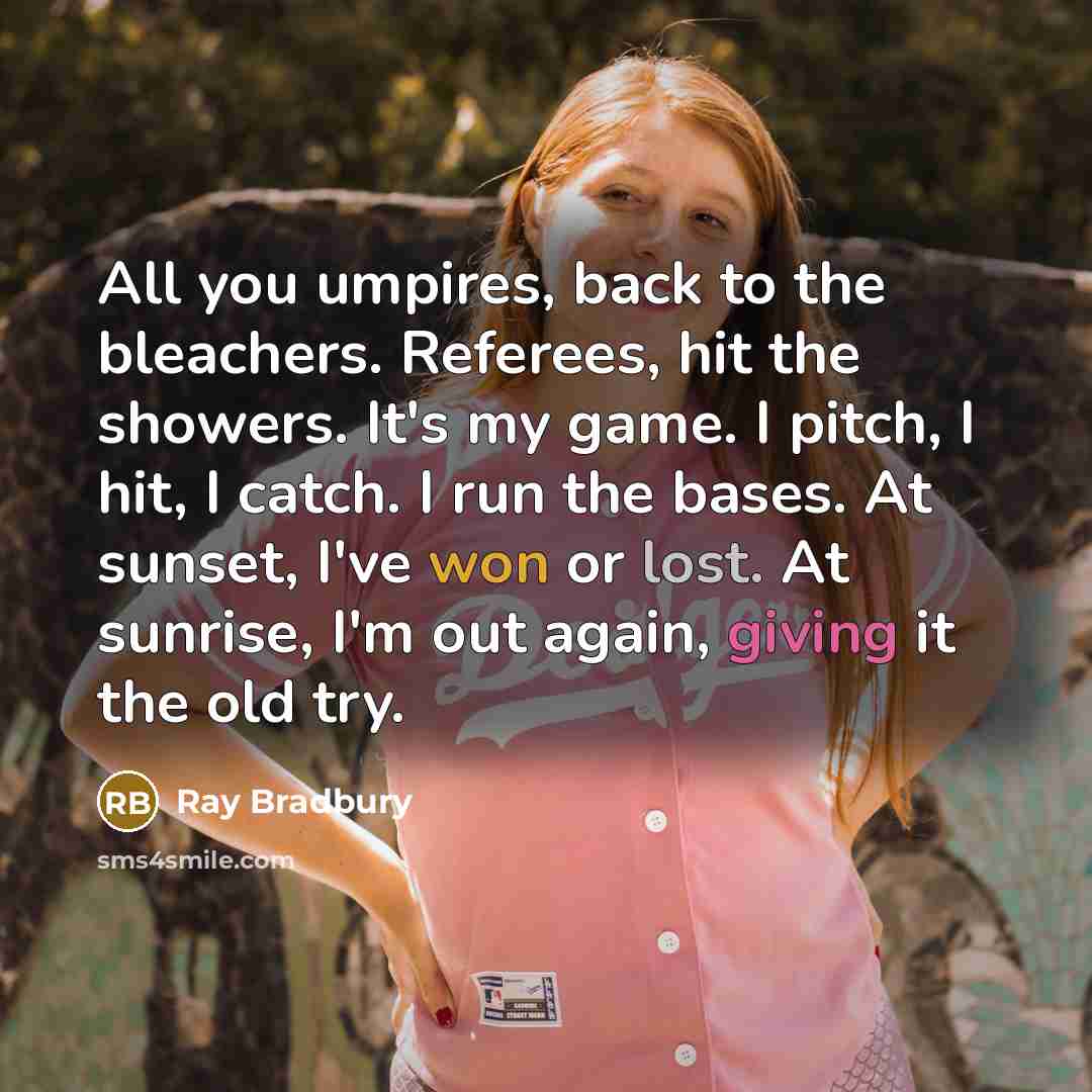 “All you umpires, back to the bleachers. Referees, hit the showers. It's my game. I pitch, I hit, I catch. I run the bases. At sunset, I've won or lost. At sunrise, I'm out again, giving it the old try.” quote by Ray Bradbury