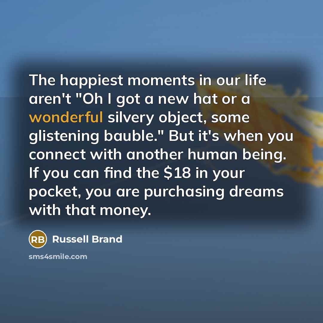 “The happiest moments in our life aren't "Oh I got…” quote by Russell Brand
