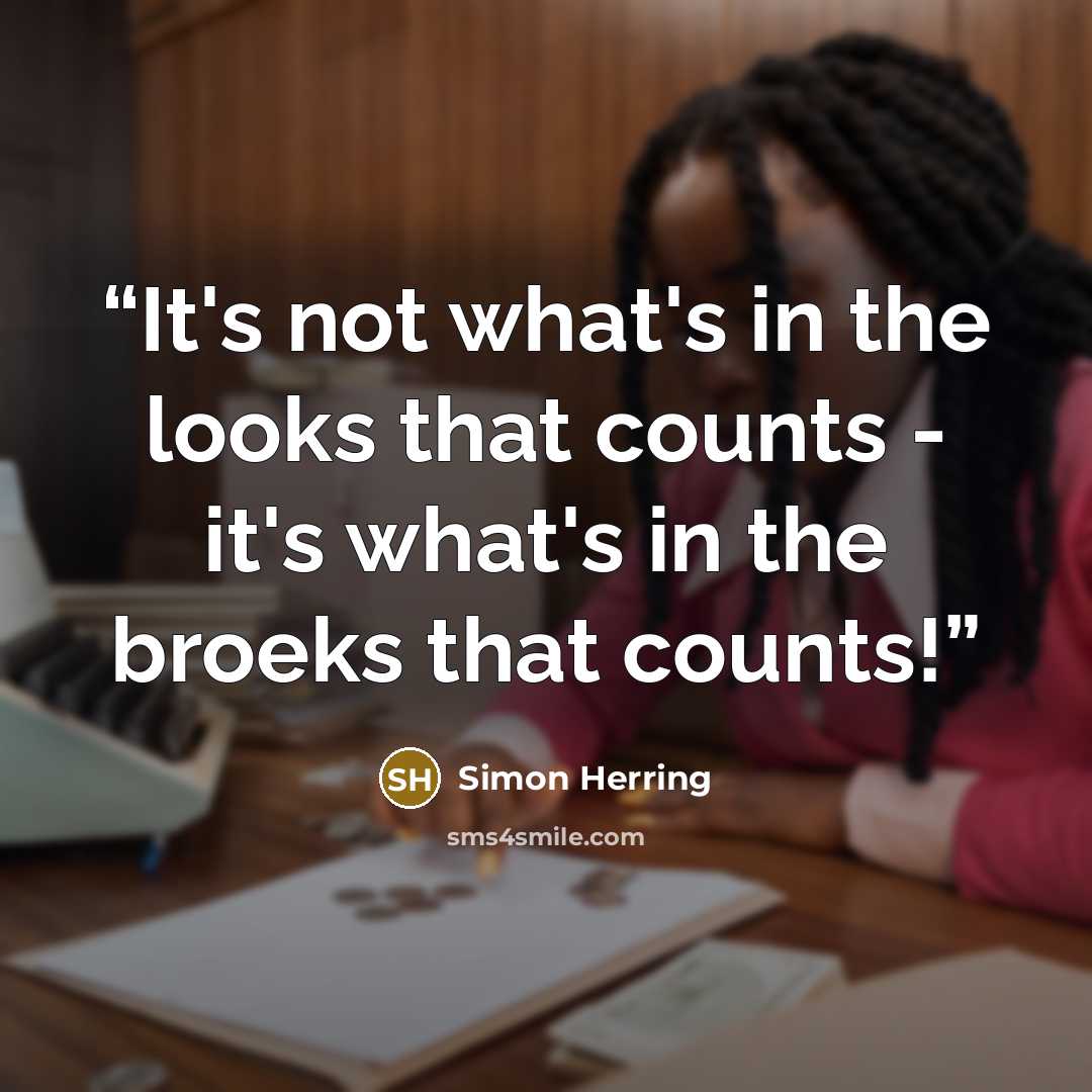 “It's not what's in the looks that counts - it's what's in the broeks that counts!” quote by Simon Herring