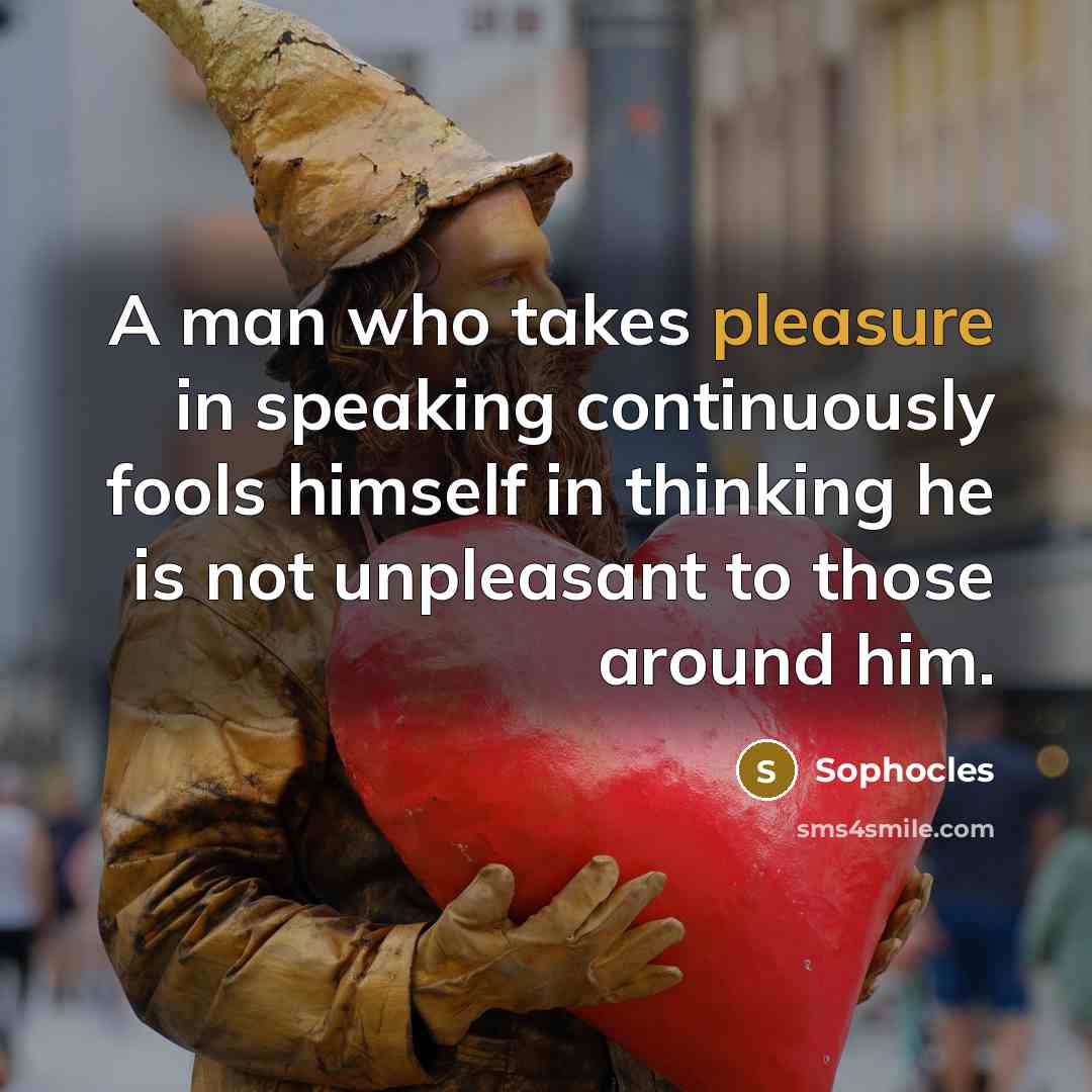 “A man who takes pleasure in speaking continuously fools himself…” quote by Sophocles