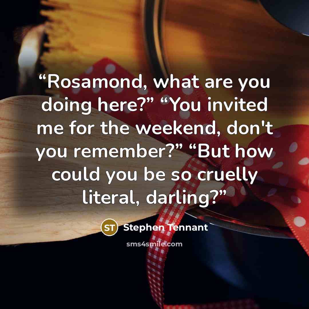 “Rosamond, what are you doing here?” “You invited me for the weekend, don't you remember?” “But how could you be so cruelly literal, darling?” quote by Stephen Tennant