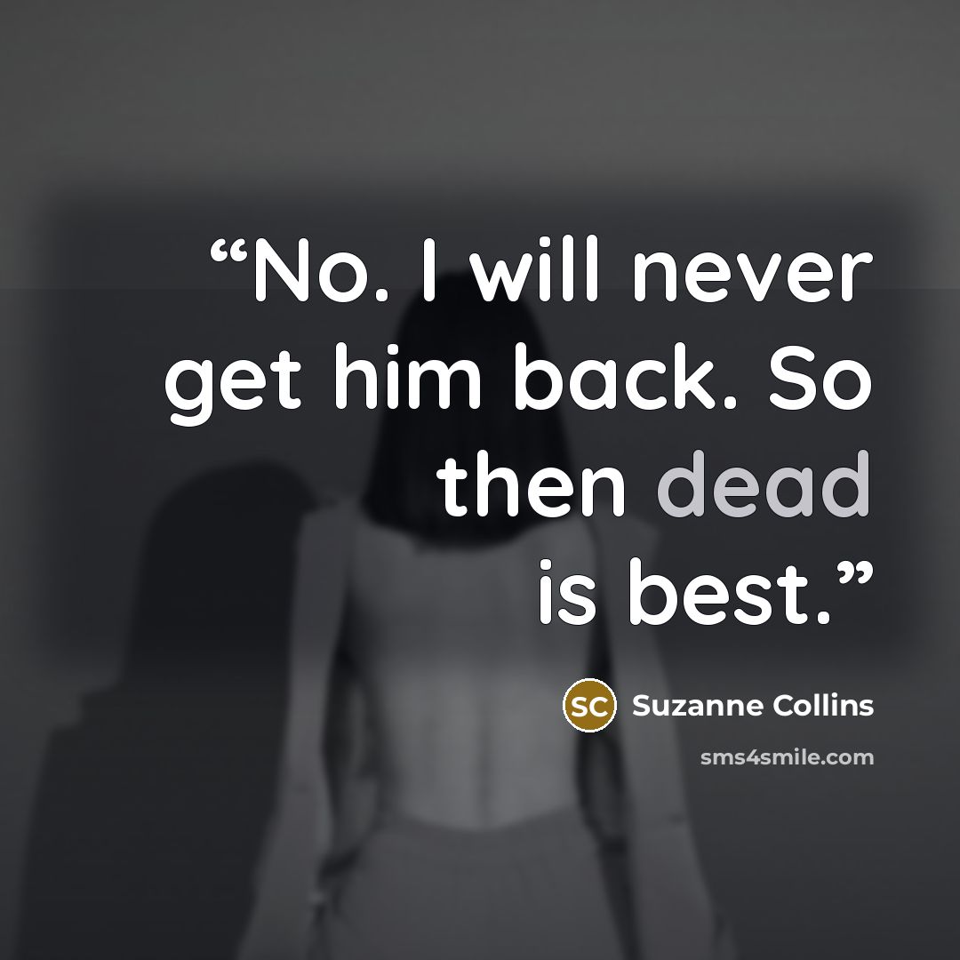 “No. I will never get him back. So then dead is best.” quote by Suzanne Collins