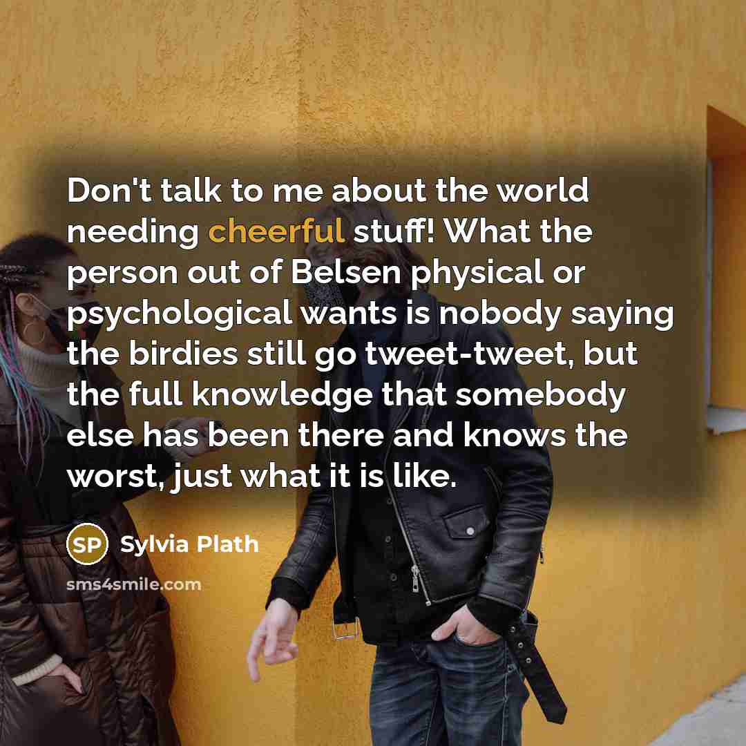 “Don't talk to me about the world needing cheerful stuff!…” quote by Sylvia Plath