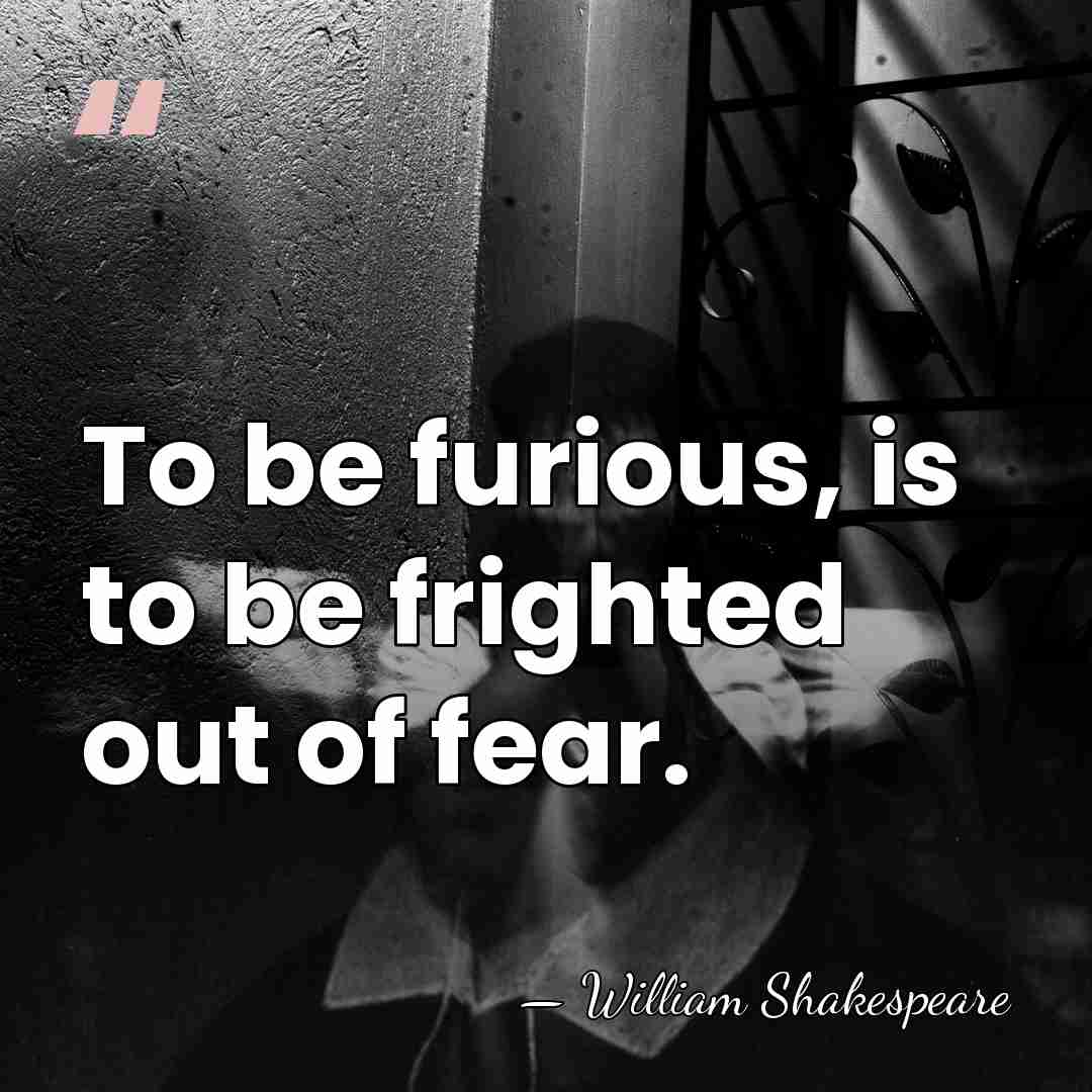 To be furious, is to be frighted out of fear. - William Shakespeare