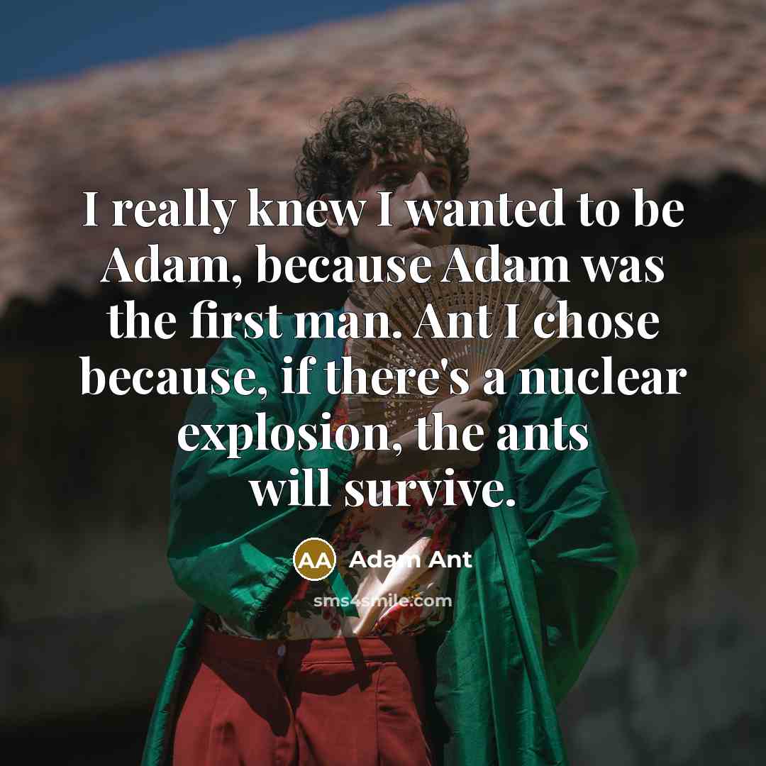 “I really knew I wanted to be Adam, because Adam was the first man. Ant I chose because, if there's a nuclear explosion, the ants will survive.” quote by Adam Ant