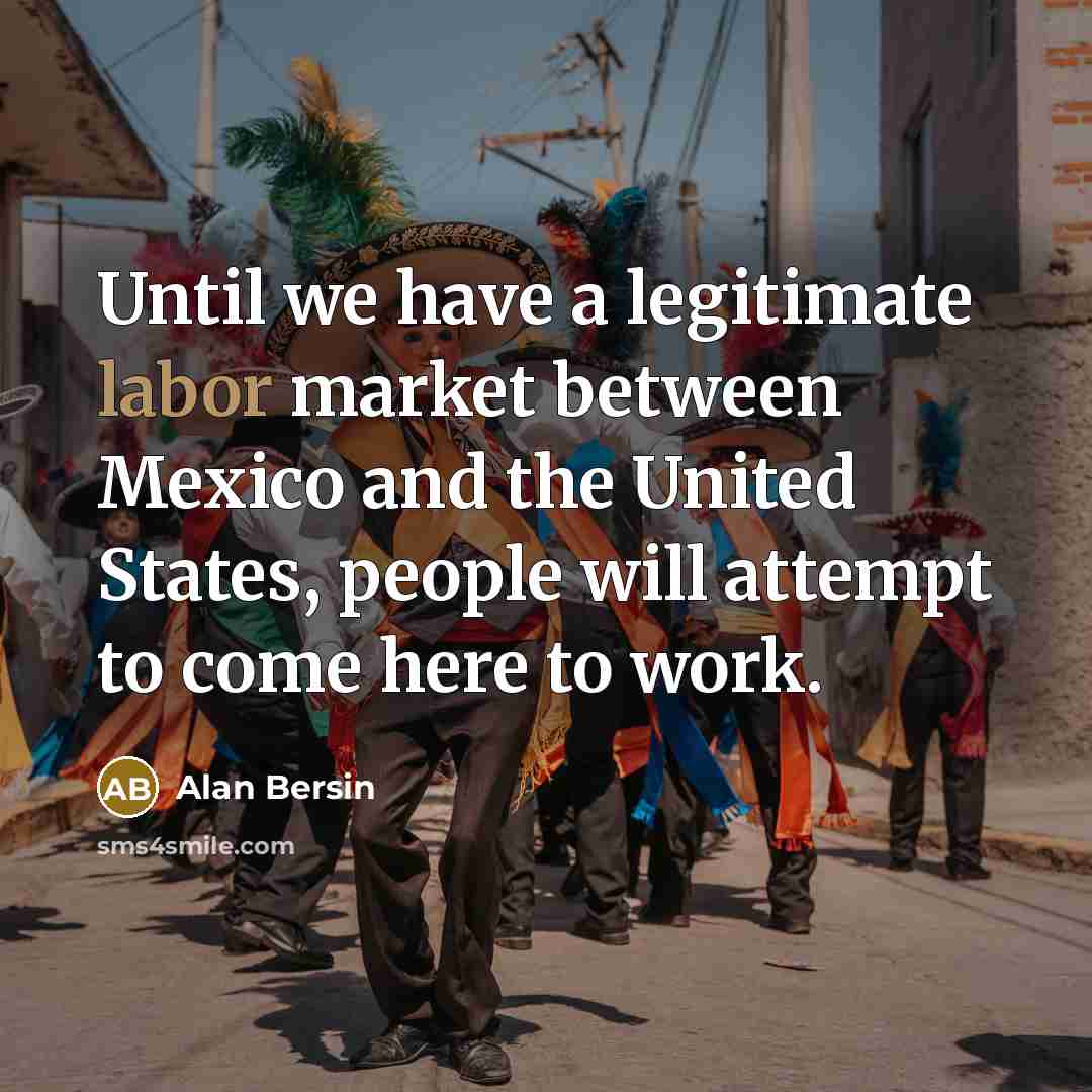 “Until we have a legitimate labor market between Mexico and…” quote by Alan Bersin