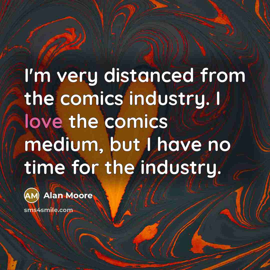 “I'm very distanced from the comics industry. I love the comics medium, but I have no time for the industry.” quote by Alan Moore
