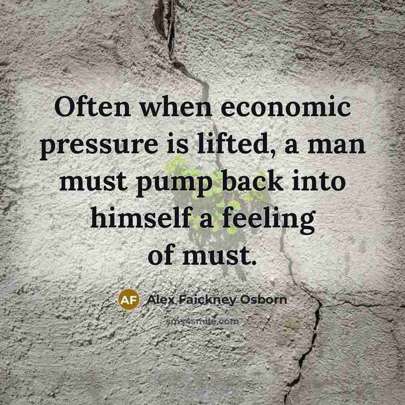 “Often when economic pressure is lifted, a man must pump…” quote by Alex Faickney Osborn