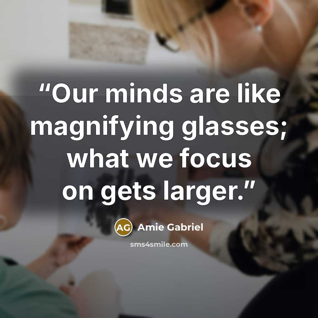 “Our minds are like magnifying glasses; what we focus on gets larger.” quote by Amie Gabriel