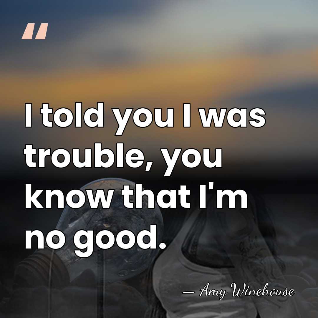 I told you I was trouble, you know that I'm no good. - Amy Winehouse