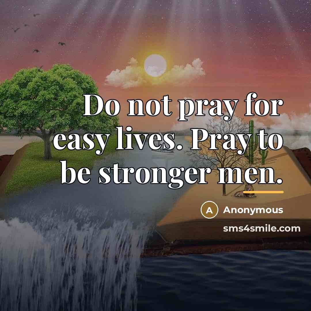 “Do not pray for easy lives. Pray to be stronger…” quote by Anonymous