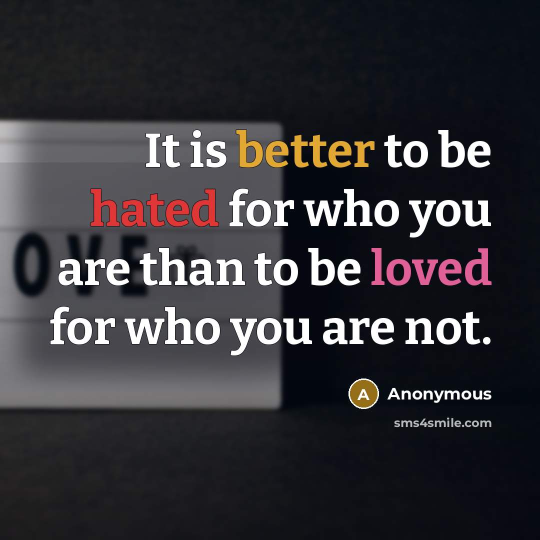 “It is better to be hated for who you are than to be loved for who you are not.” quote by Anonymous
