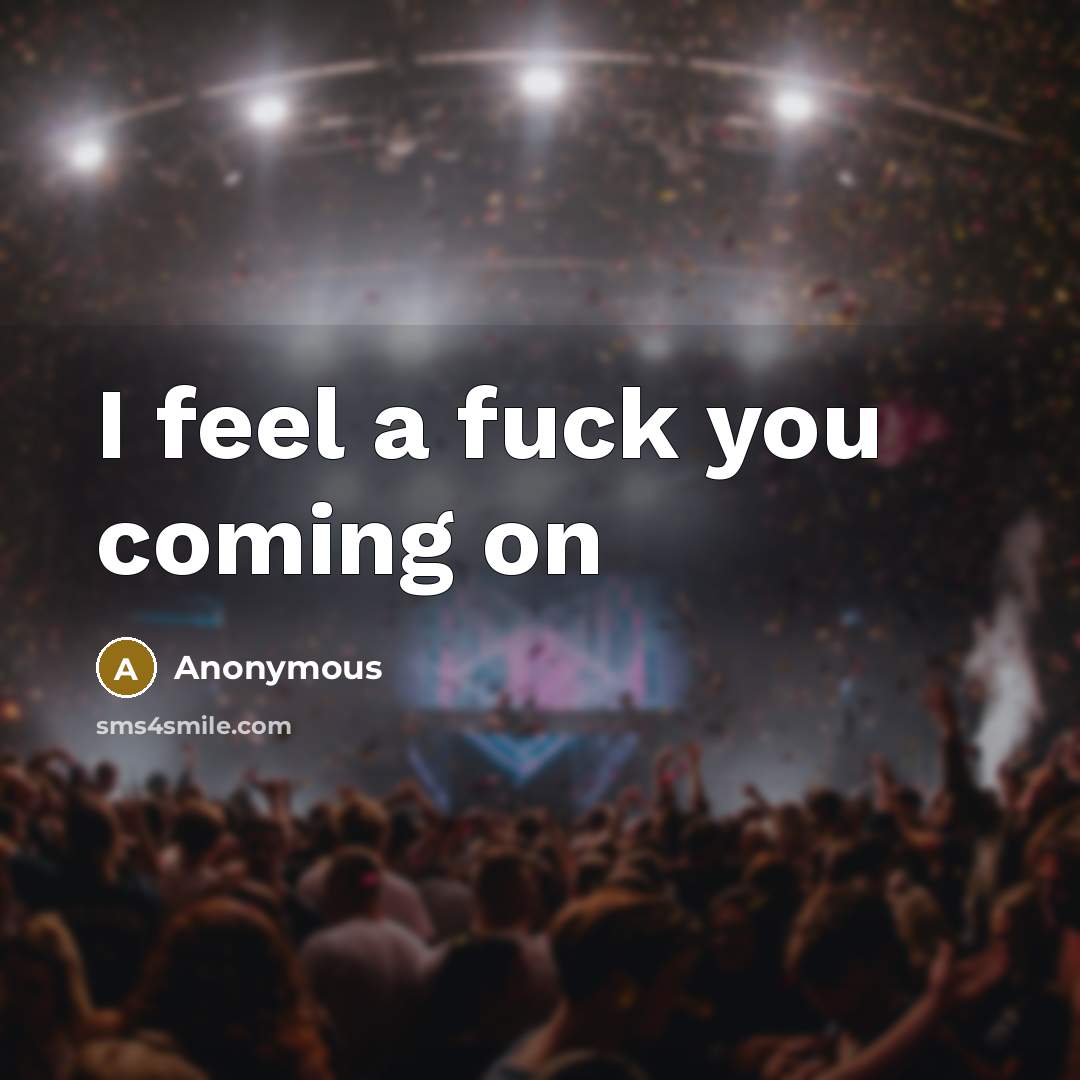 “I feel a fuck you coming on…” quote by Anonymous