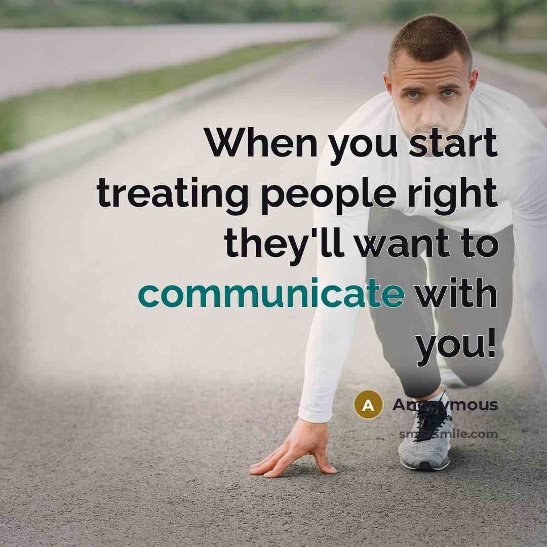 “When you start treating people right they'll want to communicate with you!” quote by Anonymous