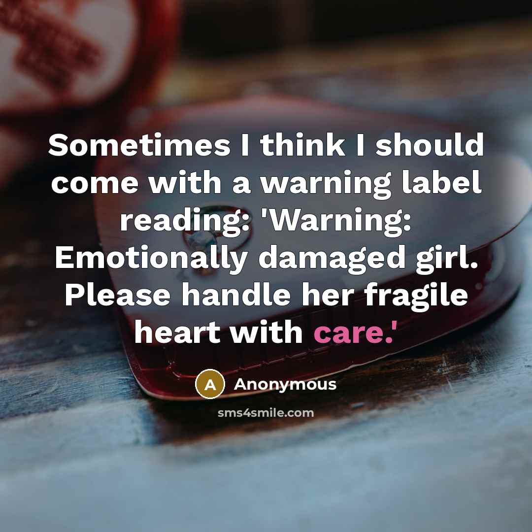 “Sometimes I think I should come with a warning label reading: 'Warning: Emotionally damaged girl. Please handle her fragile heart with care.'” quote by Anonymous