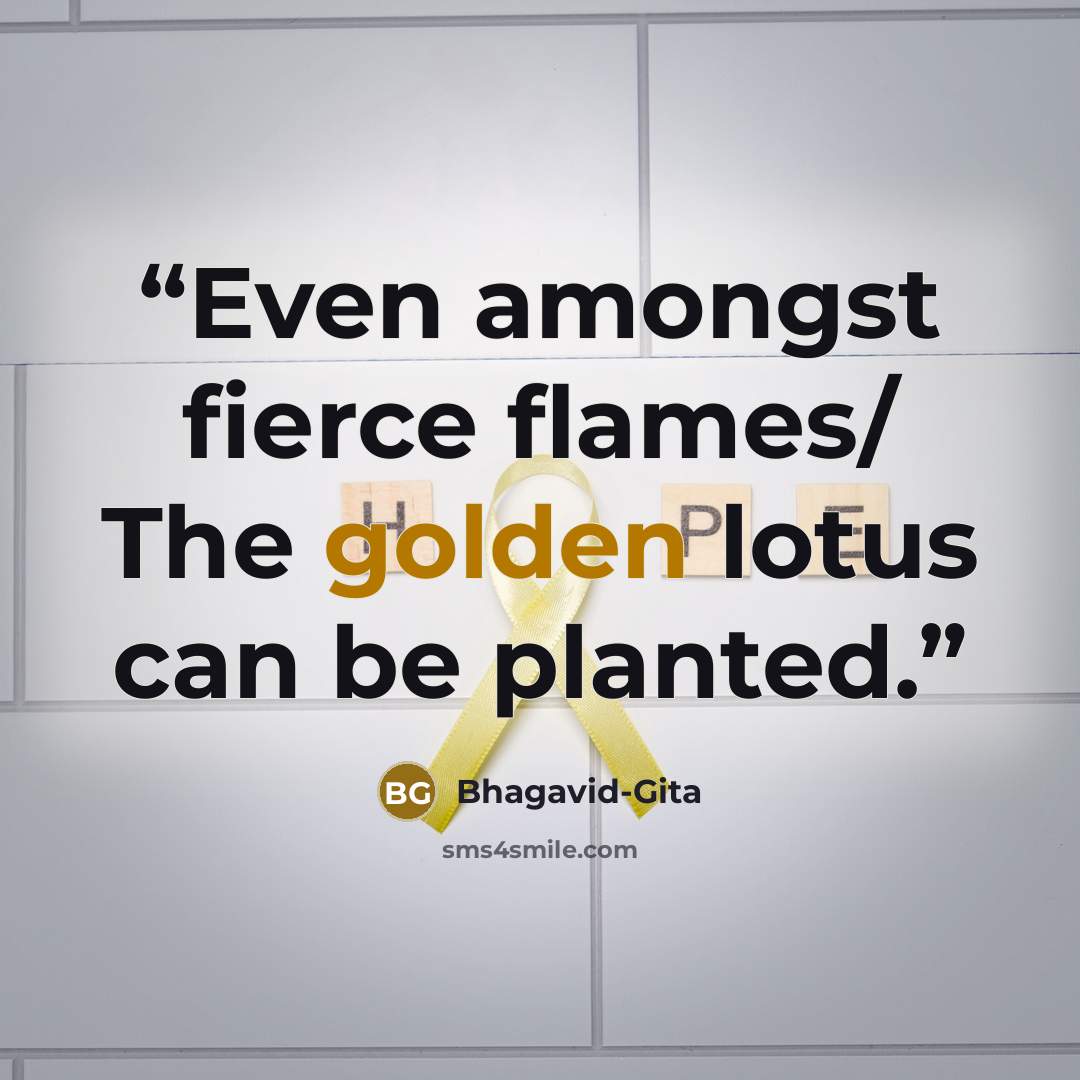 “Even amongst fierce flames/ The golden lotus can be planted.” quote by Bhagavid-Gita