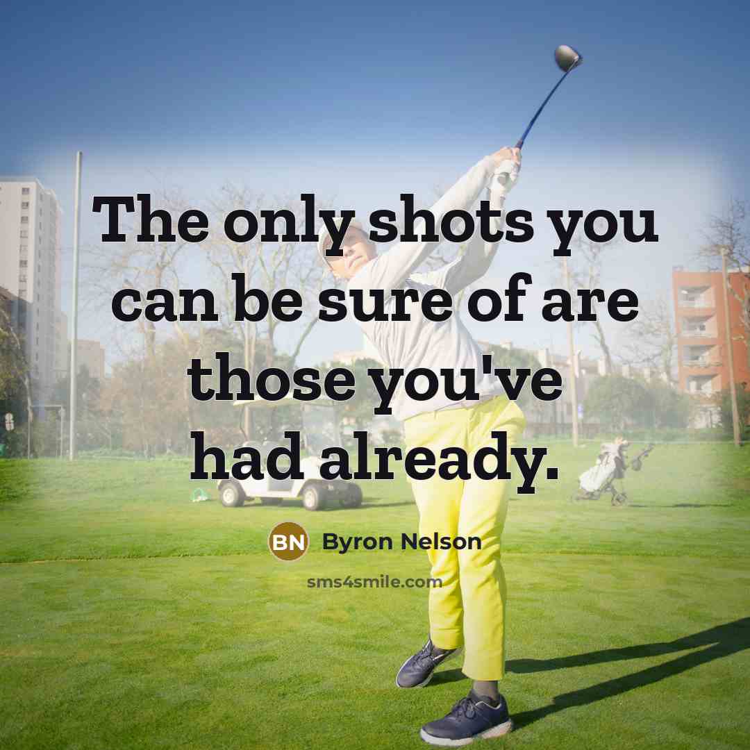 “The only shots you can be sure of are those…” quote by Byron Nelson