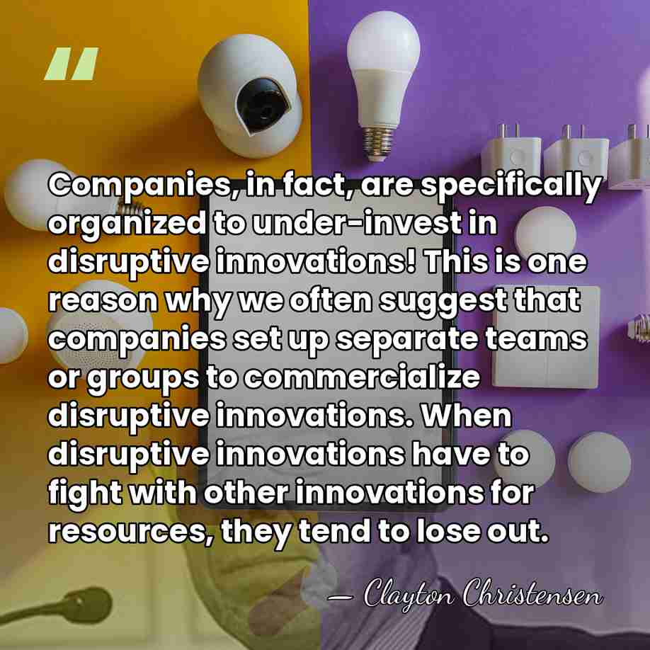 Companies, in fact, are specifically organized to under-invest in disruptive innovations! This&hellip; - Clayton Christensen