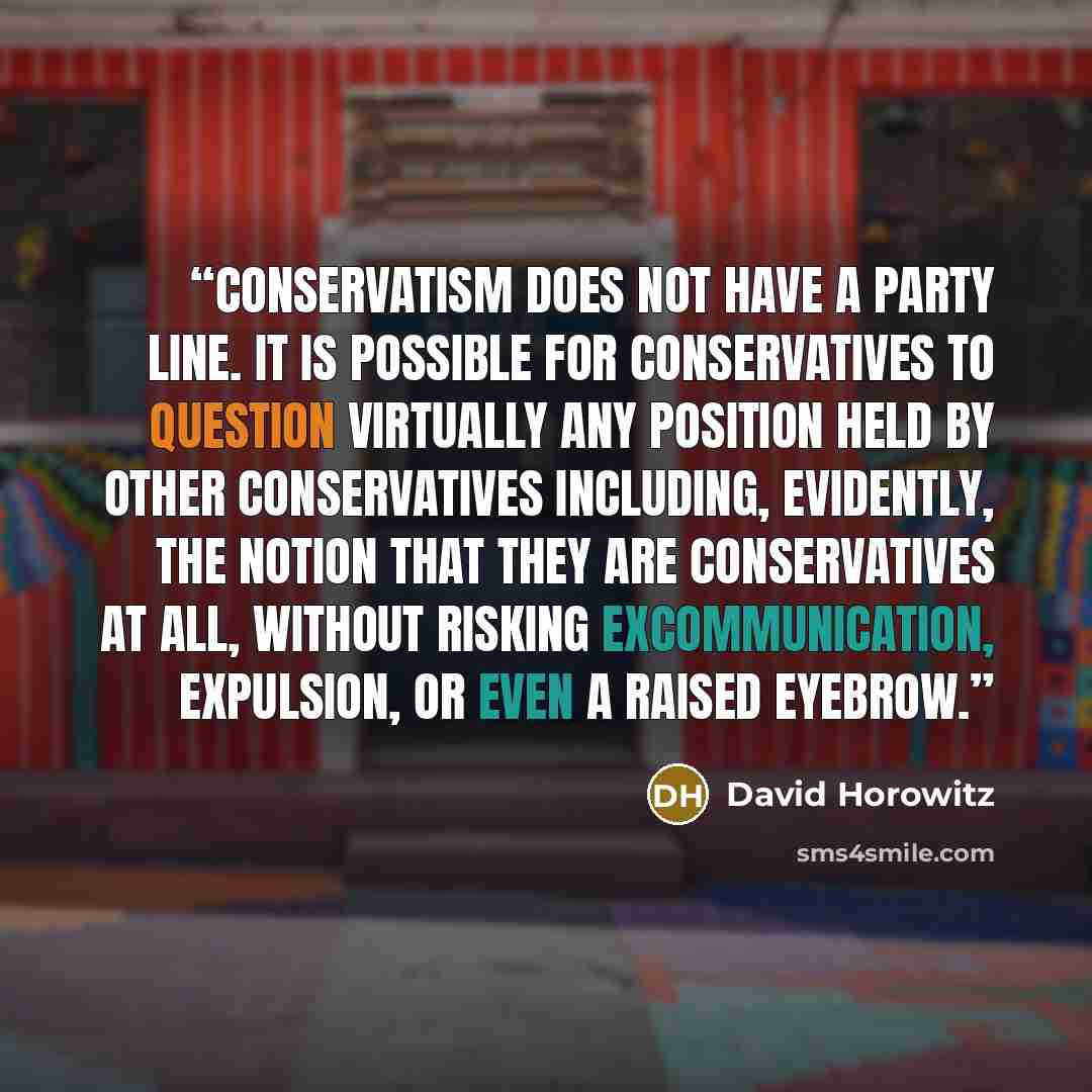 “Conservatism does not have a party line. It is possible for conservatives to question virtually any position held by other conservatives including, evidently, the notion that they are conservatives at all, without risking excommunication, expulsion, or even a raised eyebrow.” quote by David Horowitz