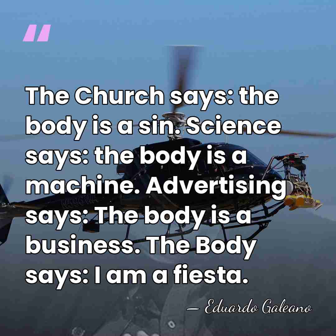 The Church says: the body is a sin. Science says: the body&hellip; - Eduardo Galeano