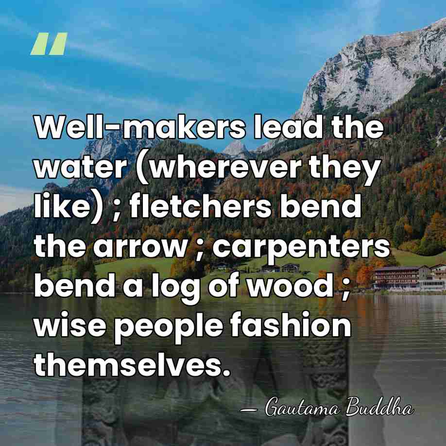 Well-makers lead the water (wherever they like) ; fletchers bend the arrow&hellip; - Gautama Buddha