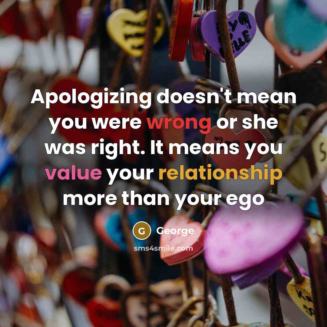 “Apologizing doesn't mean you were wrong or she was right. It means you value your relationship more than your ego” quote by George