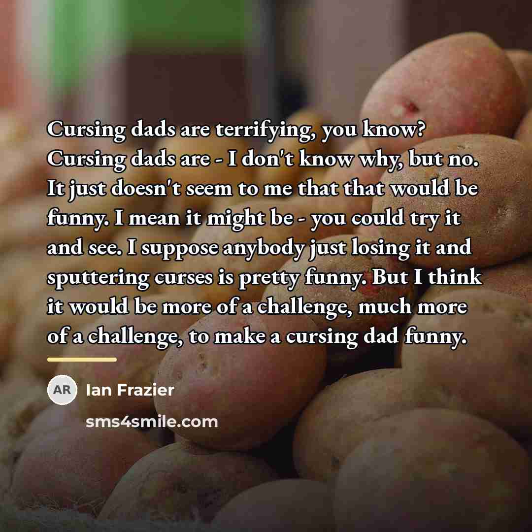 “Cursing dads are terrifying, you know? Cursing dads are -…” quote by Ian Frazier