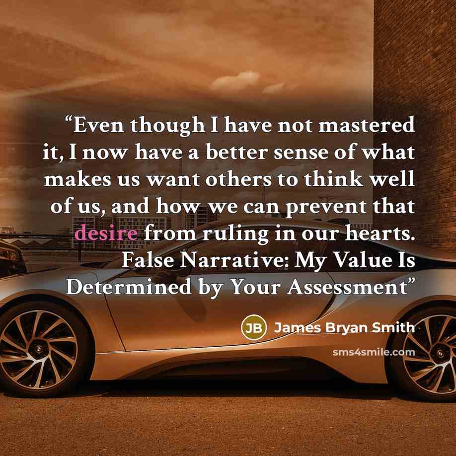 “Even though I have not mastered it, I now have a better sense of what makes us want others to think well of us, and how we can prevent that desire from ruling in our hearts. False Narrative: My Value Is Determined by Your Assessment” quote by James Bryan Smith