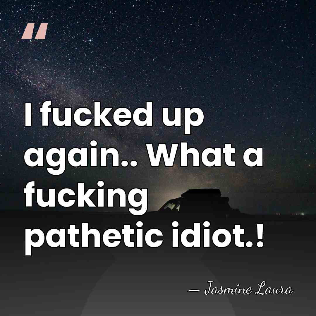 I fucked up again.. What a fucking pathetic idiot.! - Jasmine Laura