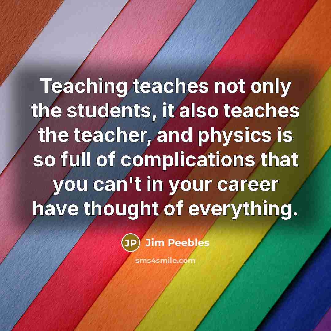“Teaching teaches not only the students, it also teaches the…” quote by Jim Peebles
