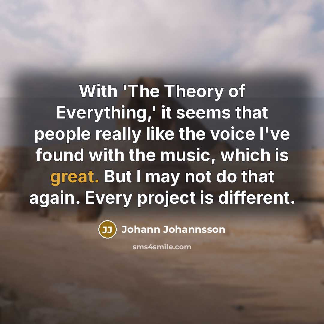 “With 'The Theory of Everything,' it seems that people really like the voice I've found with the music, which is great. But I may not do that again. Every project is different.” quote by Johann Johannsson