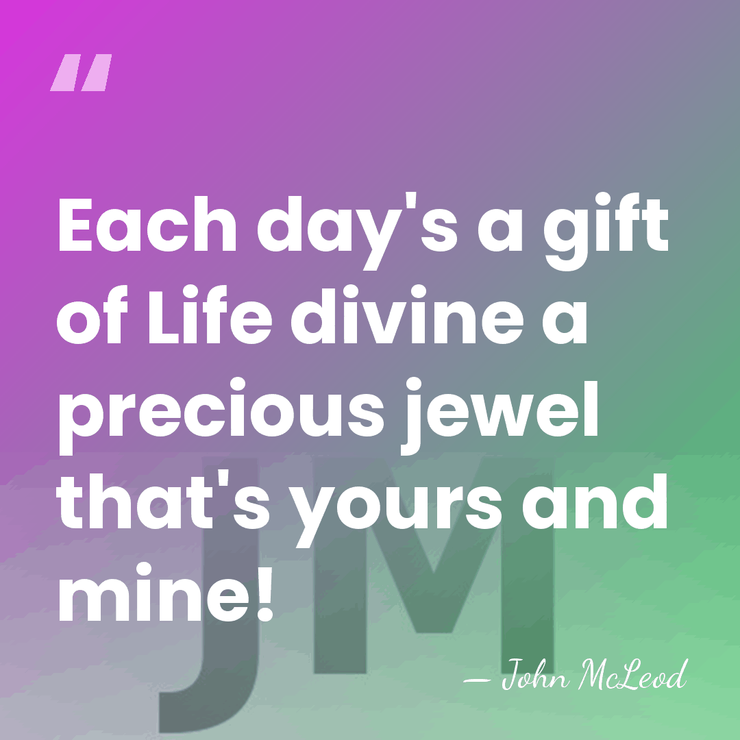 Each day's a gift of Life divine a precious jewel that's yours&hellip; - John McLeod