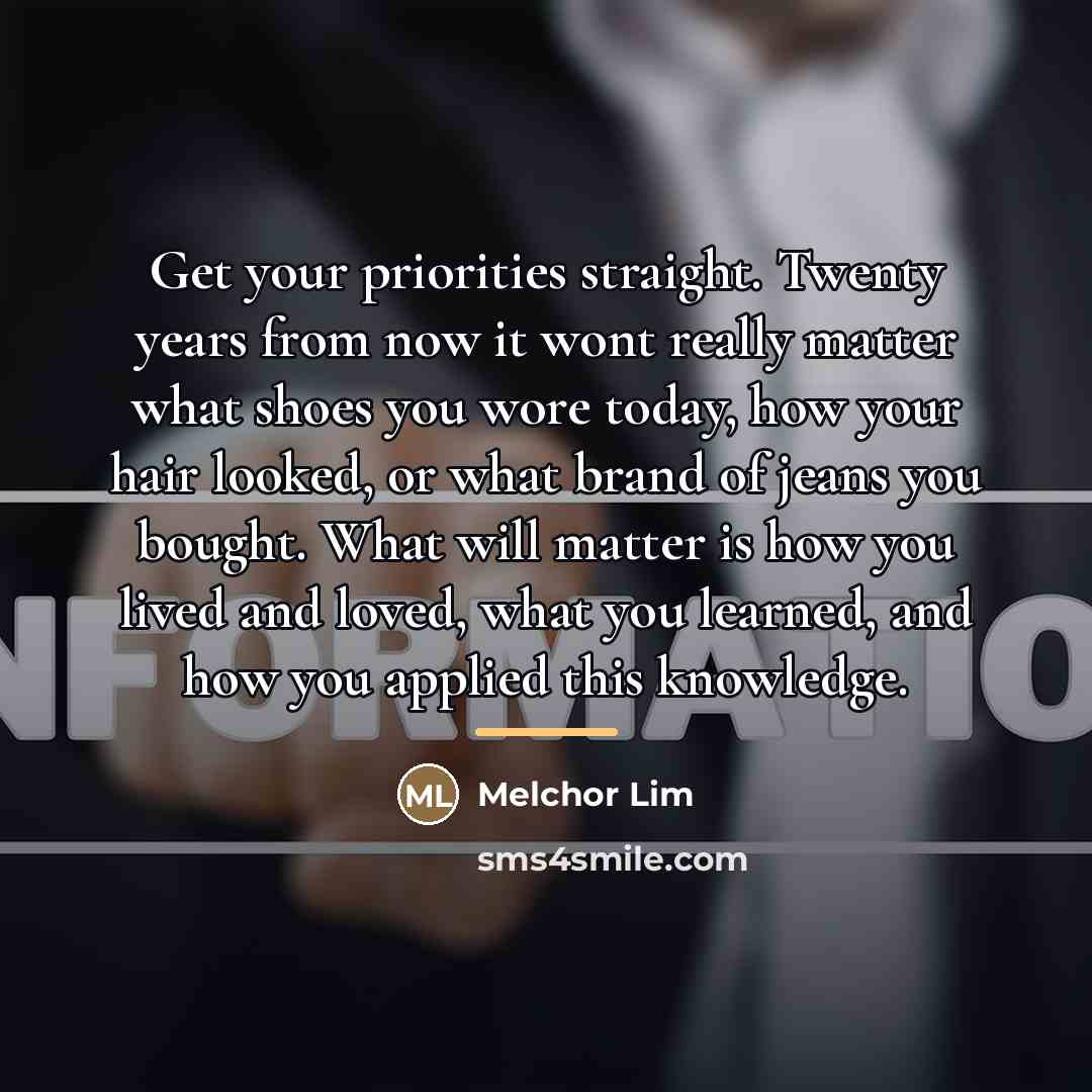 “Get your priorities straight. Twenty years from now it wont…” quote by Melchor Lim