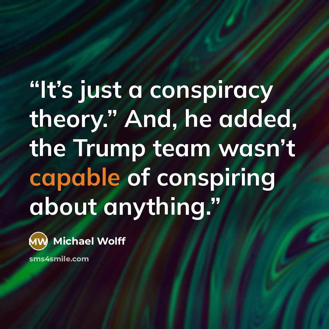 “It’s just a conspiracy theory.” And, he added, the Trump team wasn’t capable of conspiring about anything.” quote by Michael Wolff