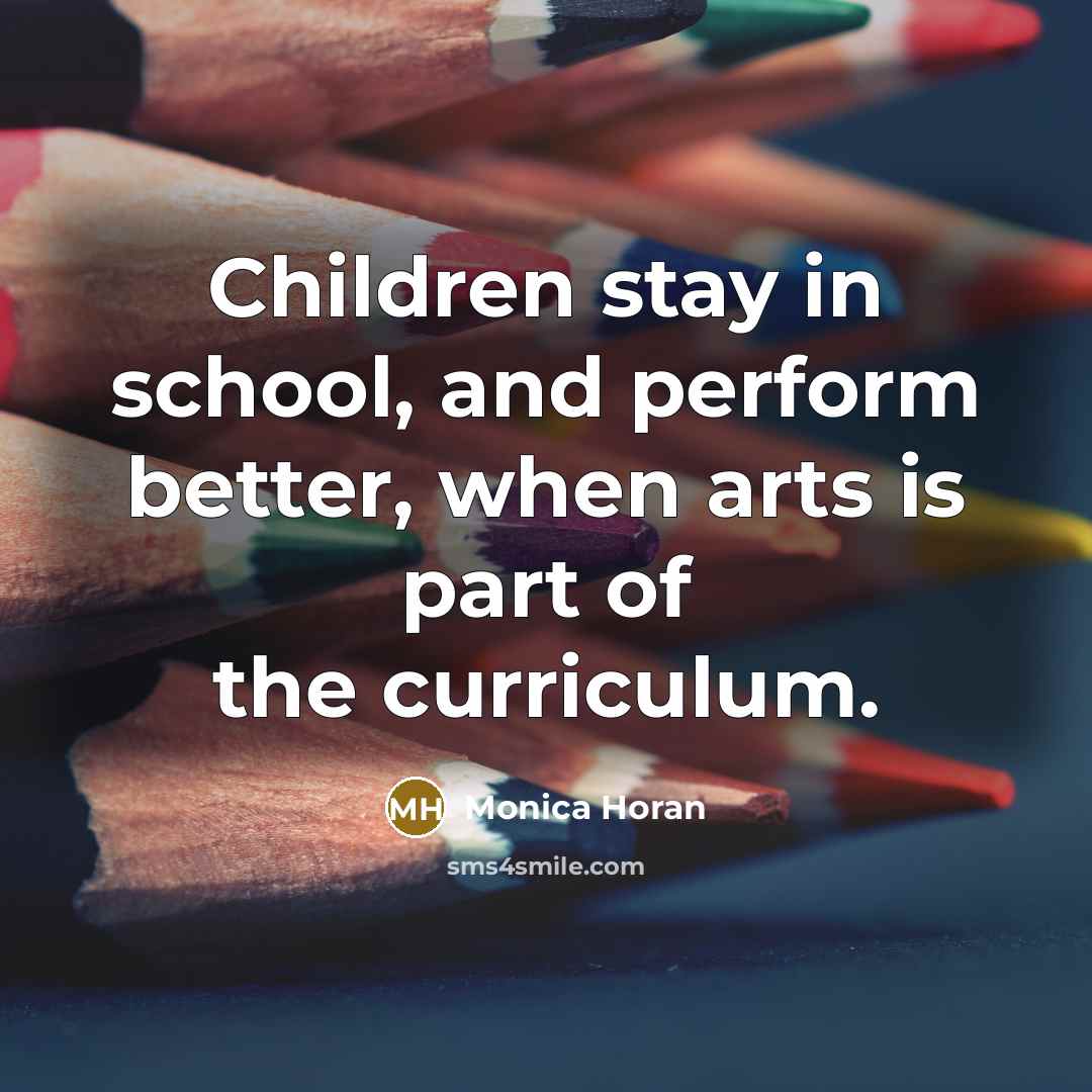 “Children stay in school, and perform better, when arts is…” quote by Monica Horan