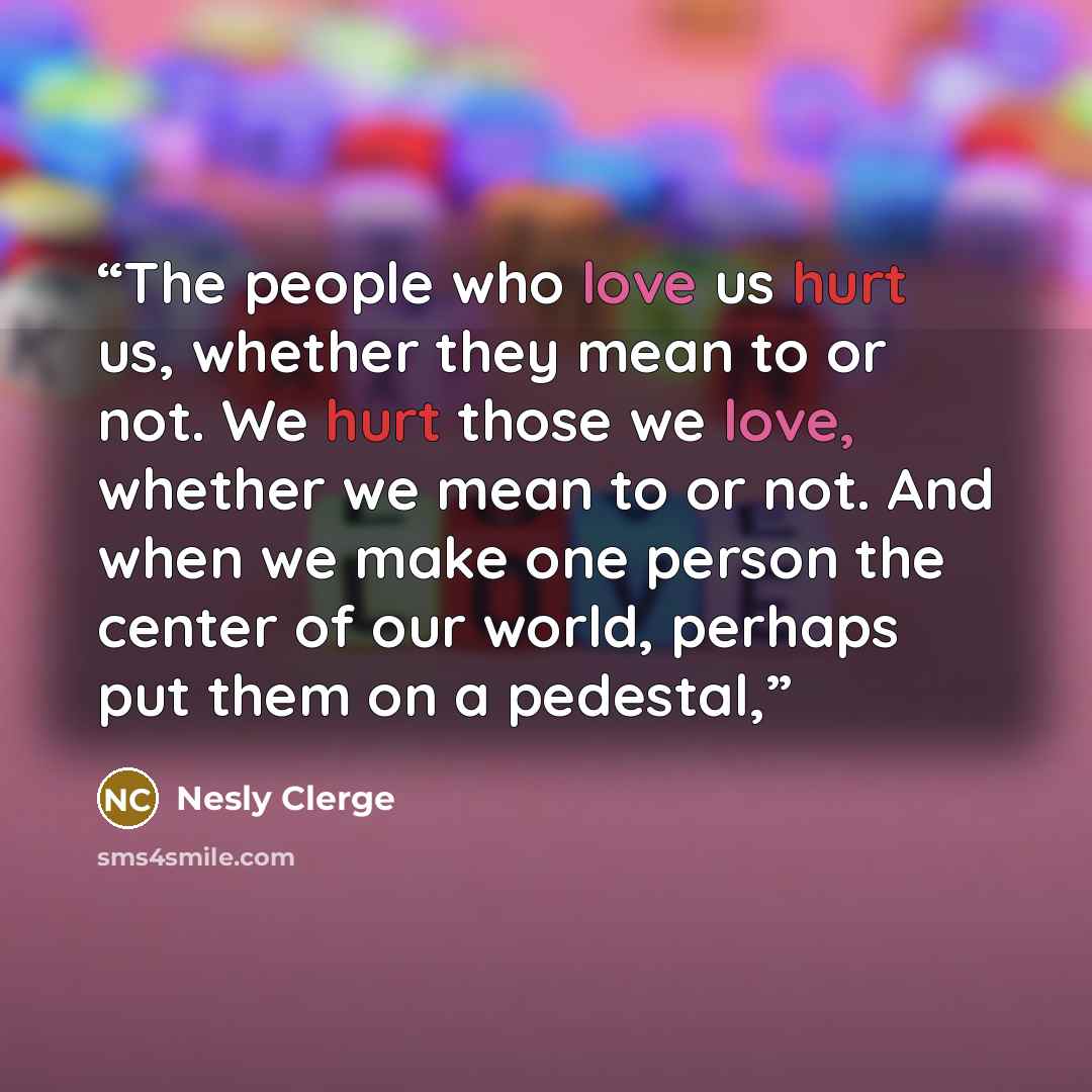 “The people who love us hurt us, whether they mean to or not. We hurt those we love, whether we mean to or not. And when we make one person the center of our world, perhaps put them on a pedestal,” quote by Nesly Clerge