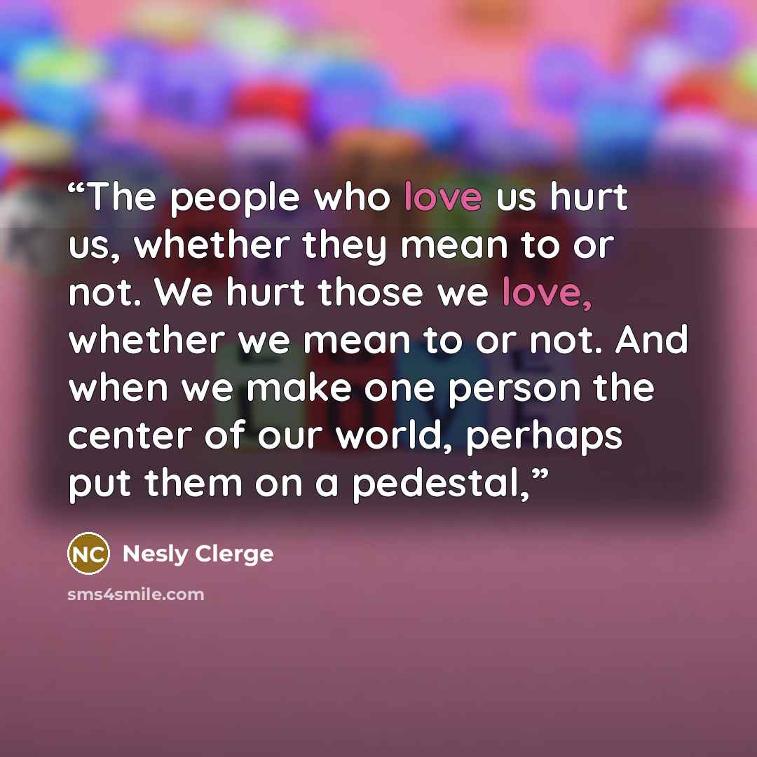 “The people who love us hurt us, whether they mean to or not. We hurt those we love, whether we mean to or not. And when we make one person the center of our world, perhaps put them on a pedestal,” quote by Nesly Clerge