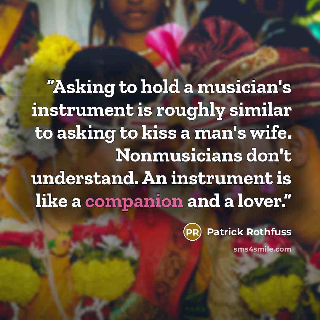“Asking to hold a musician's instrument is roughly similar to asking to kiss a man's wife. Nonmusicians don't understand. An instrument is like a companion and a lover.” quote by Patrick Rothfuss