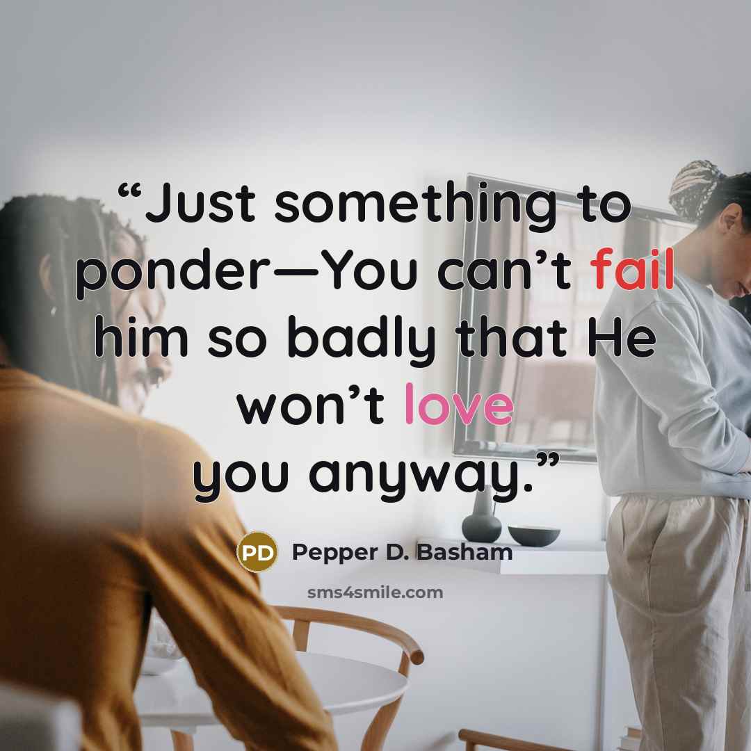 “Just something to ponder—You can’t fail him so badly that He won’t love you anyway.” quote by Pepper D. Basham