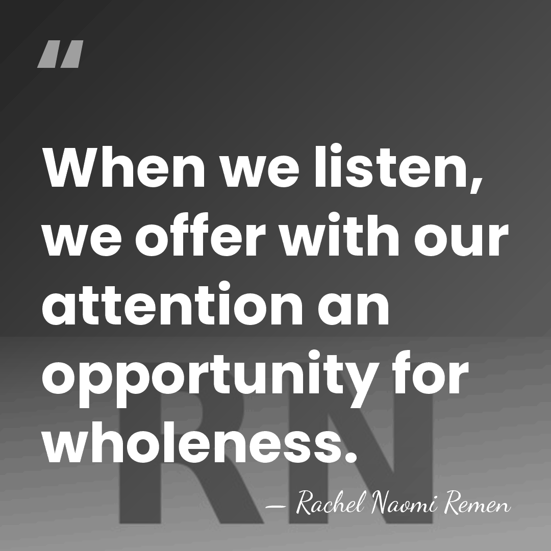 When we listen, we offer with our attention an opportunity for wholeness. - Rachel Naomi Remen