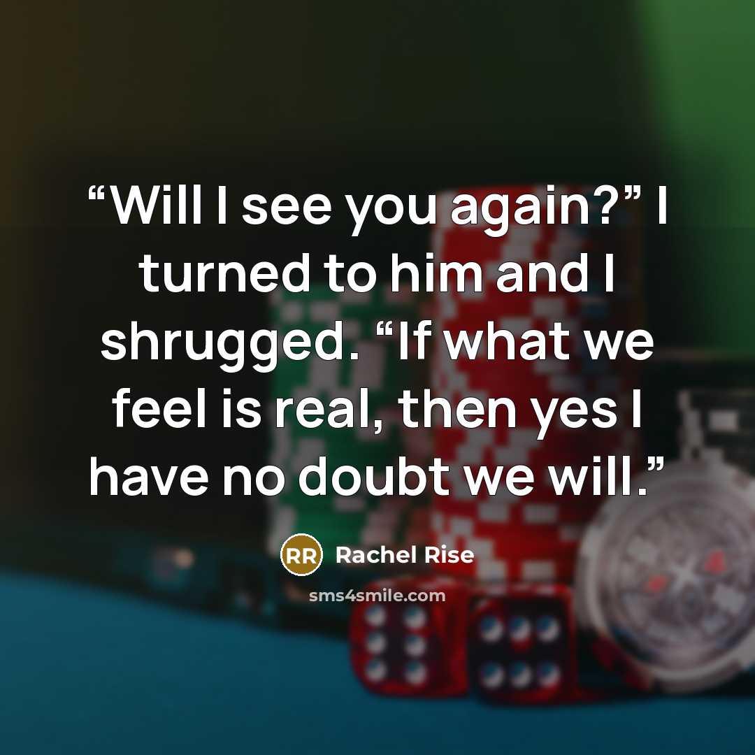 “Will I see you again?” I turned to him and I shrugged. “If what we feel is real, then yes I have no doubt we will.” quote by Rachel Rise