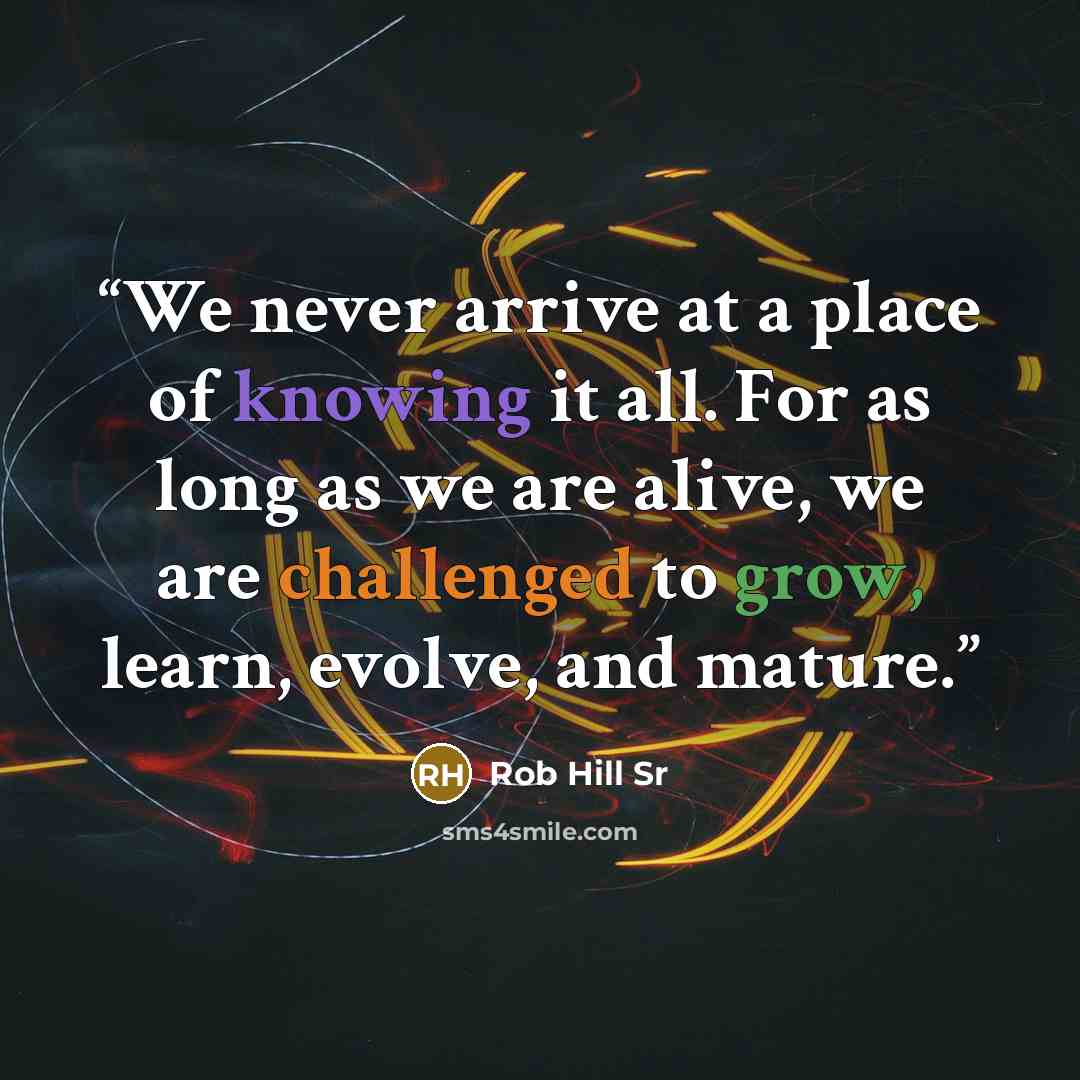 “We never arrive at a place of knowing it all. For as long as we are alive, we are challenged to grow, learn, evolve, and mature.” quote by Rob Hill Sr