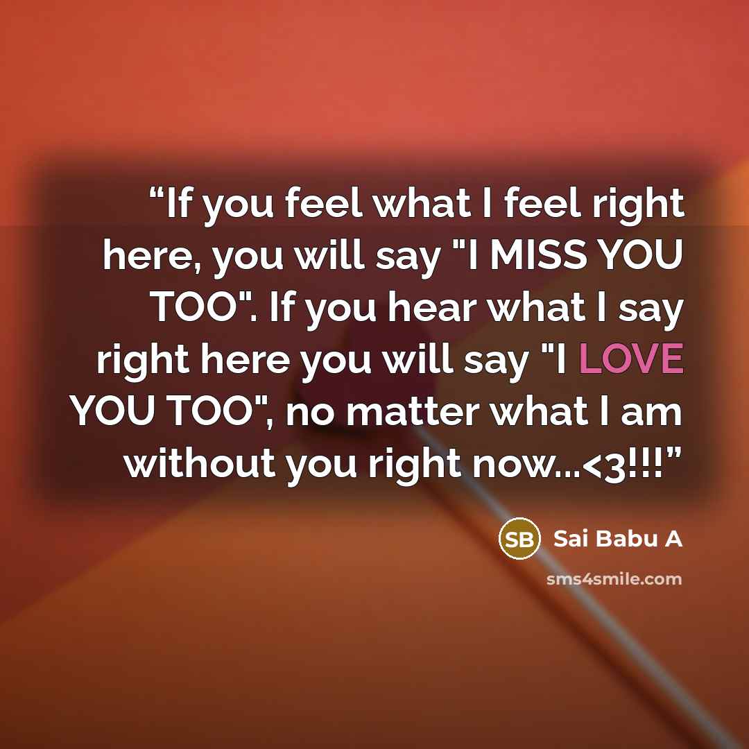 ““If you feel what I feel right here, you will say "I MISS YOU TOO". If you hear what I say right here you will say "I LOVE YOU TOO", no matter what I am without you right now...” quote by Sai Babu A