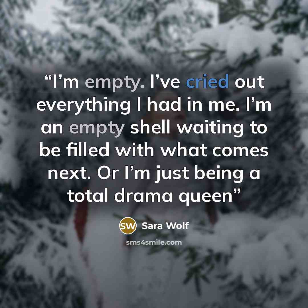 “I’m empty. I’ve cried out everything I had in me. I’m an empty shell waiting to be filled with what comes next. Or I’m just being a total drama queen” quote by Sara Wolf