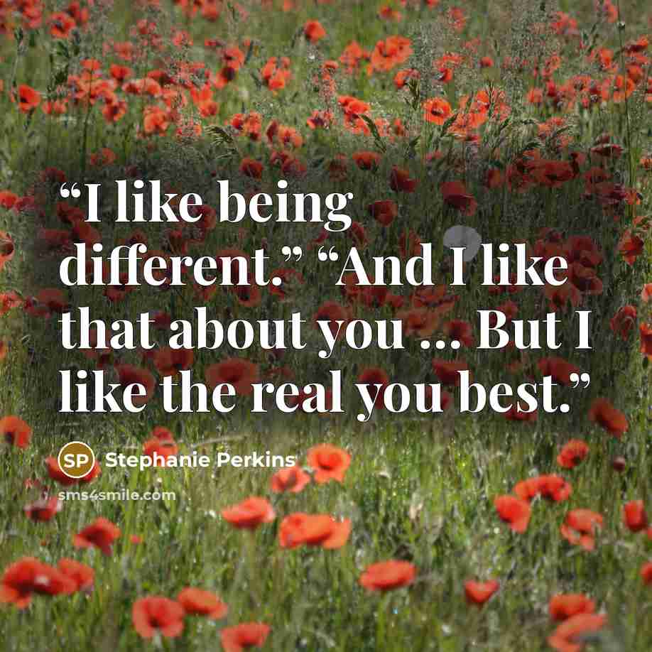 “I like being different.” “And I like that about you … But I like the real you best.” quote by Stephanie Perkins