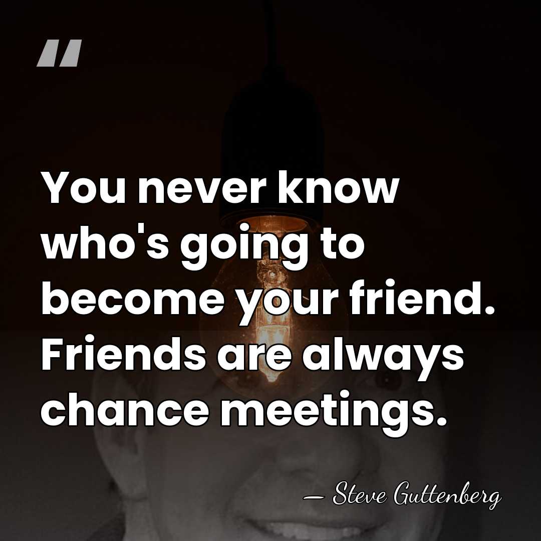 You never know who's going to become your friend. Friends are always&hellip; - Steve Guttenberg