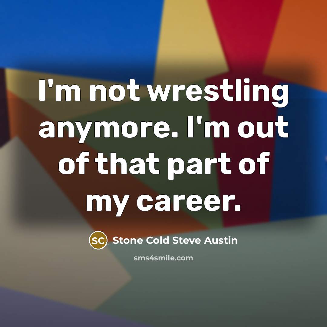“I'm not wrestling anymore. I'm out of that part of…” quote by Stone Cold Steve Austin